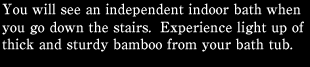 You will see an independent indoor bath when you go down the stairs.  Experience light up of thick and sturdy bamboo from your bath tub.
