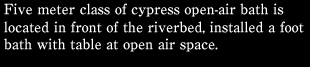 Five meter class of cypress open-air bath is located in front of the riverbed, installed a foot bath with table at open air space.