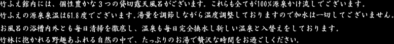 竹ふえ館内には、個性豊かな３つの貸切露天風呂がございます。これらも全てが100%源泉かけ流しです。竹林に抱かれる野趣あふれる自然の中で、たっぷりのお湯で贅沢な時間をお過ごしください。